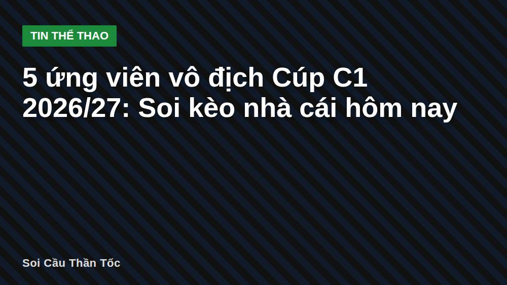 5 ứng viên vô địch Cúp C1 2026/27: Soi kèo nhà cái hôm nay