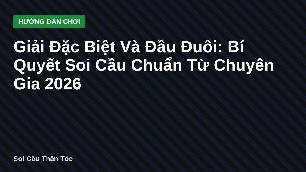 Giải Đặc Biệt Và Đầu Đuôi: Bí Quyết Soi Cầu Chuẩn Từ Chuyên Gia 2026