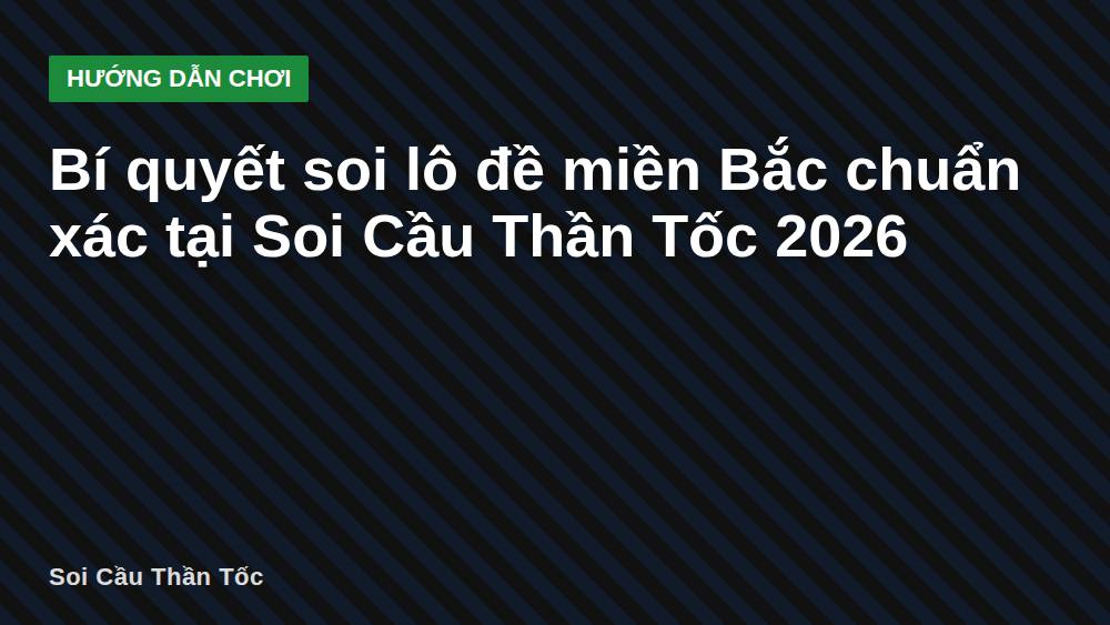 Bí quyết soi lô đề miền Bắc chuẩn xác tại Soi Cầu Thần Tốc 2026