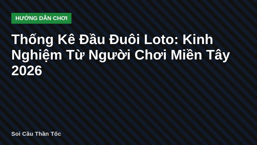 Thống Kê Đầu Đuôi Loto: Kinh Nghiệm Từ Người Chơi Miền Tây 2026