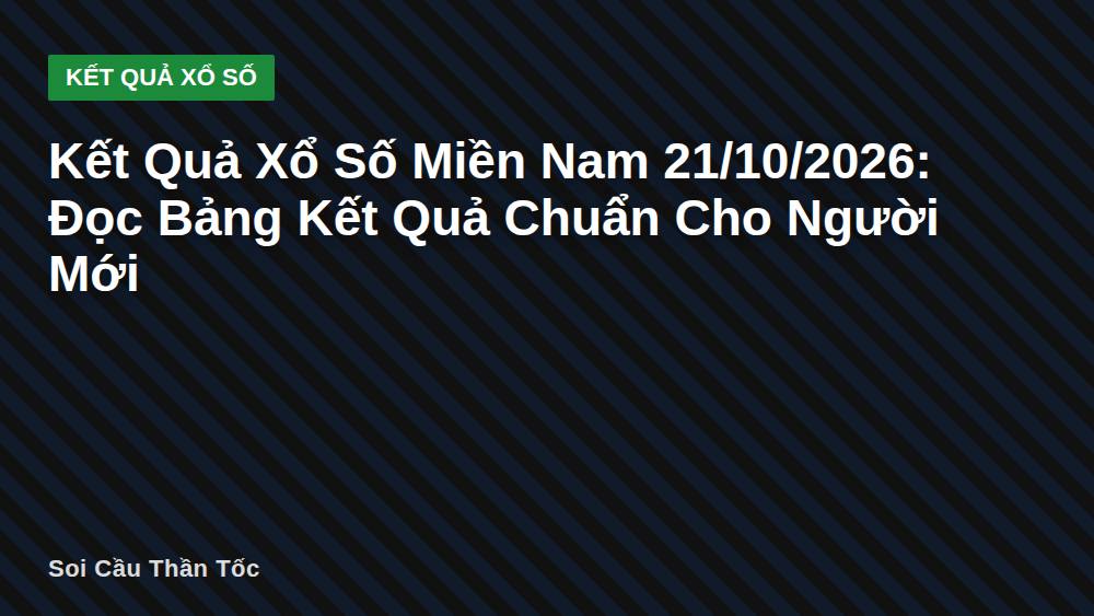 Kết Quả Xổ Số Miền Nam 21/10/2026: Đọc Bảng Kết Quả Chuẩn Cho Người Mới