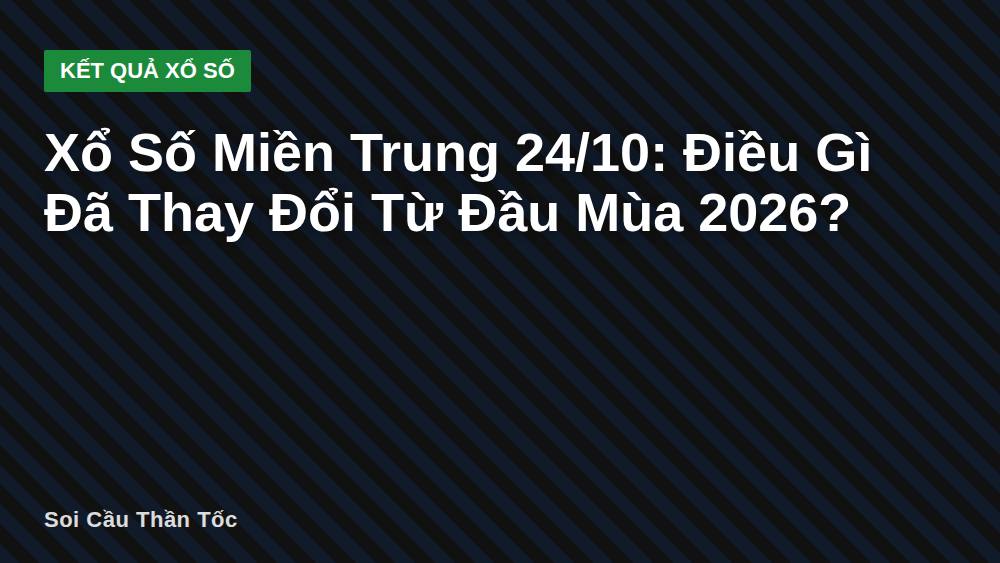 Xổ Số Miền Trung 24/10: Điều Gì Đã Thay Đổi Từ Đầu Mùa 2026?
